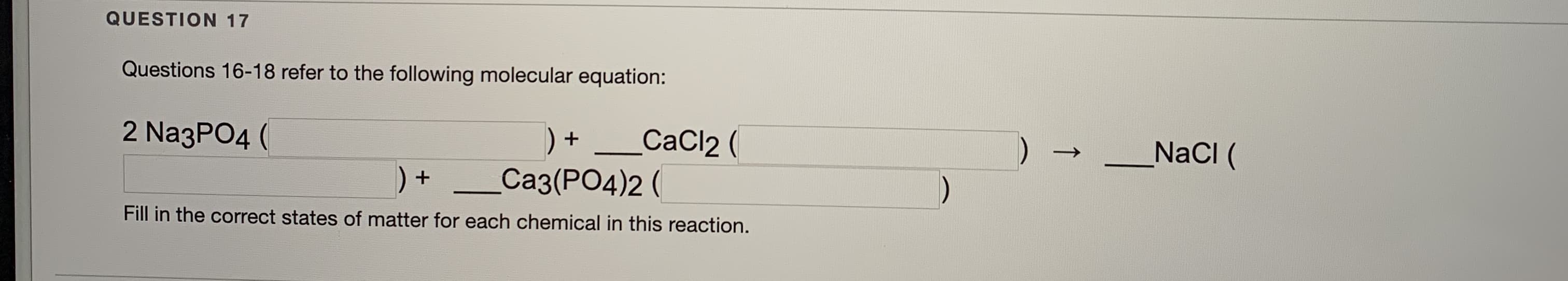 2 Na3PO4 (
_CaCl2 (
Ca3(PO4)2 (
NaCI (
) +
Fill in the correct states of matter for each chemical in this reaction.
