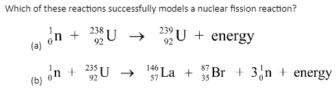 Which of these reactions successfully models a nuclear fission reaction?
238
U → 232 U + energy
92
(a) on +
92
U → →
146 La +
(b) on +235 U
92
57
Br + 3n+ energy
35