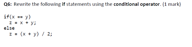 Q6: Rewrite the following if statements using the conditional operator. (1 mark)
if(x == y)
z = x + y;
else
z = (x + y) / 2;
