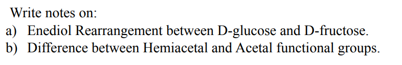 Write notes on:
a) Enediol Rearrangement between D-glucose and D-fructose.
b) Difference between Hemiacetal and Acetal functional groups.