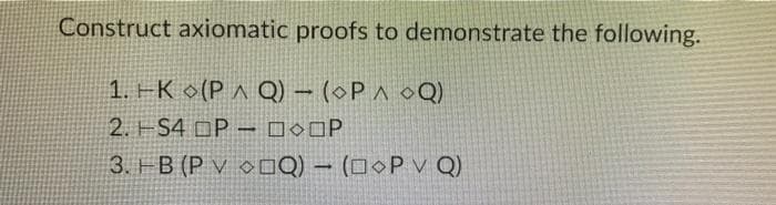 Construct axiomatic proofs to demonstrate the following.
1. HK •(P ^ Q) – (●P ^ oQ)
2. HS4 OP – DOOP
3. HB (P v ODOQ) – (D●P v Q)
