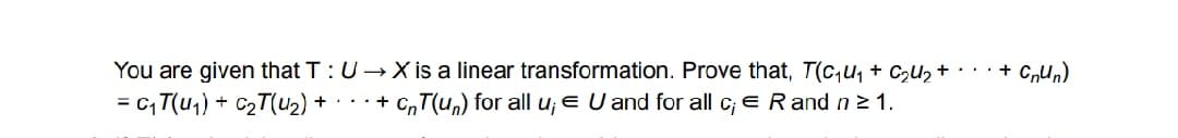 You are given that T:U→X is a linear transformation. Prove that, T(c,u, + Czu2 + · · · + C,un)
= c, T(u,) + C2T(U2) +
+ C,T(un) for all u; e U and for all c; e Rand n z 1.
