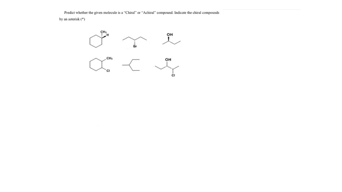 Predict whether the given molecule is a “Chiral" or “Achiral" compound. Indicate the chiral compounds
by an asterisk (*)
CH3
OH
CH
OH
CI
