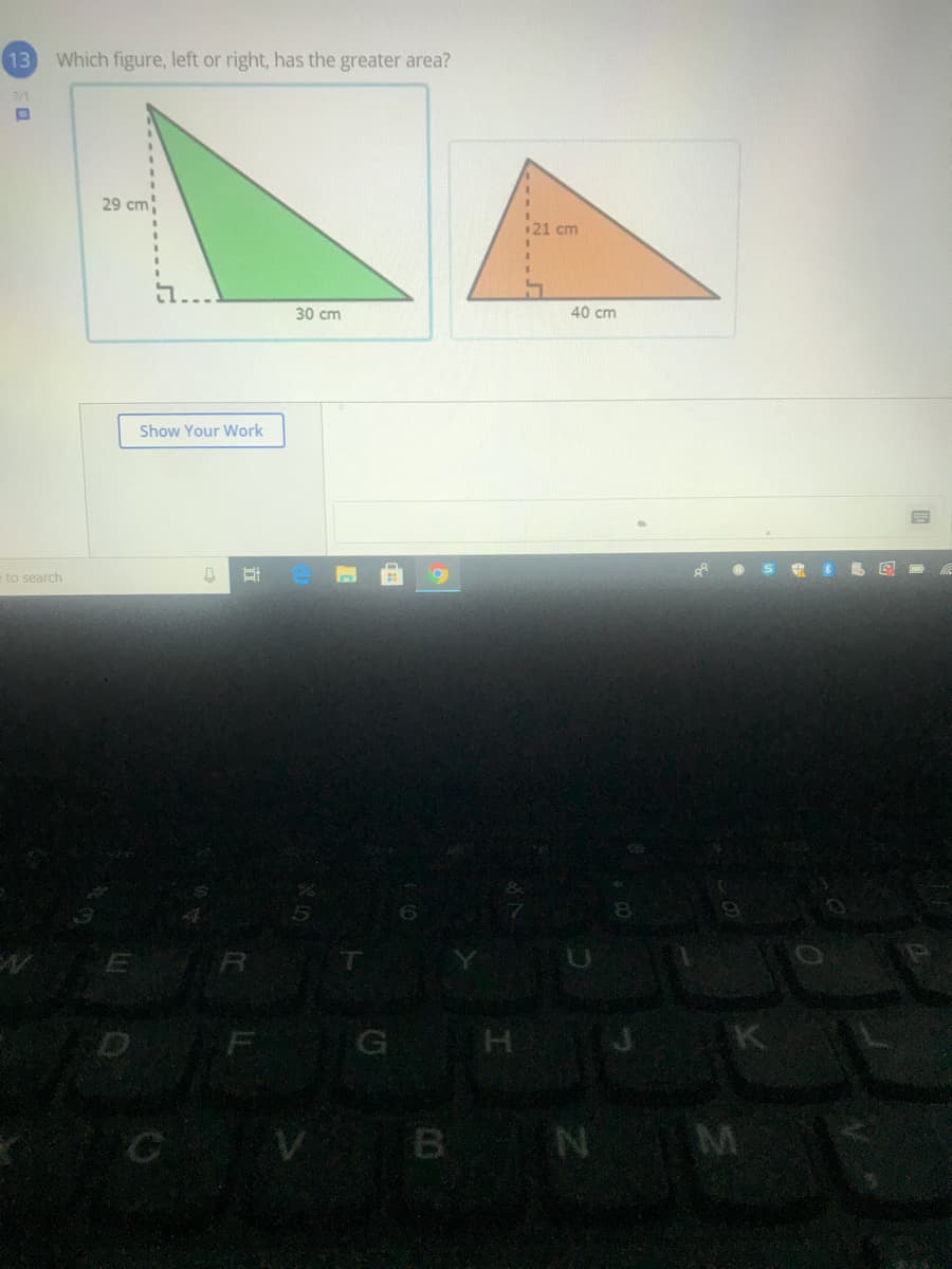 13
Which figure, left or right, has the greater area?
71
29 cm
21 cm
30 cm
40 cm
Show Your Work
e to search
G
K
C
B.
N M
