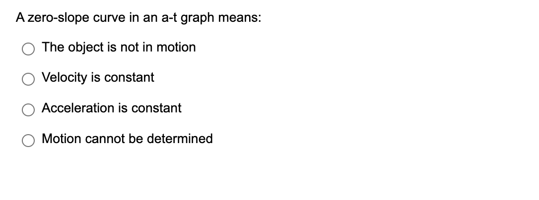 A zero-slope curve in an a-t graph means:
The object is not in motion
Velocity is constant
Acceleration is constant
Motion cannot be determined