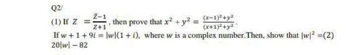 Q2/
Z-1
then prove that x² + y2 = (x-1)*+y?
Z+1
(1) If Z
(x+1) +y2
If w +1+9i = |w(1+ i), where w is a complex number. Then, show that |w|? =(2)
20|w| – 82
