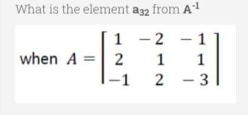 What is the element a32 from A1
1 - 2
- 1
-
when A =
1
1
-1
2
- 3
