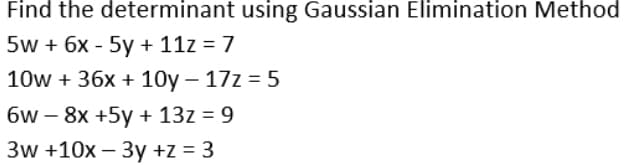 Find the determinant using Gaussian Elimination Method
5w + 6x - 5y + 11z = 7
10w + 36x + 10y – 17z = 5
6w – 8x +5y + 13z = 9
3w +10x – 3y +z = 3
