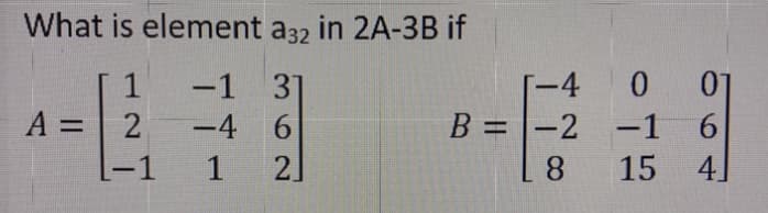 What is element a32 in 2A-3B if
[-4 0 07
B = |-2 -1 6
4]
1
-137
-4 6
A =
-1
1
2.
8
15
