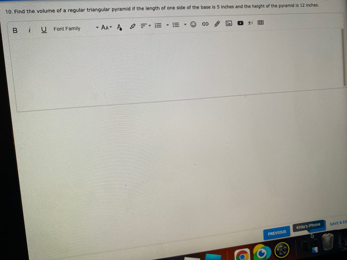 10. Find the volume of a regular triangular pyramid if the length of one side of the base is 5 inches and the height of the pyramid is 12 inches.
Font Family
- AA A EE E
Khila's iPhone
SAVE & EX
PREVIOUS
