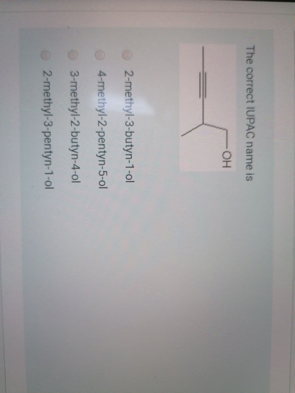 The correct IUPAC name is
OH
2-methyl-3-butyn-1-ol
4-methyl-2-pentyn-5-ol
3-methyl-2-butyn-4-ol
2-methyl-3-pentyn-1-ol
