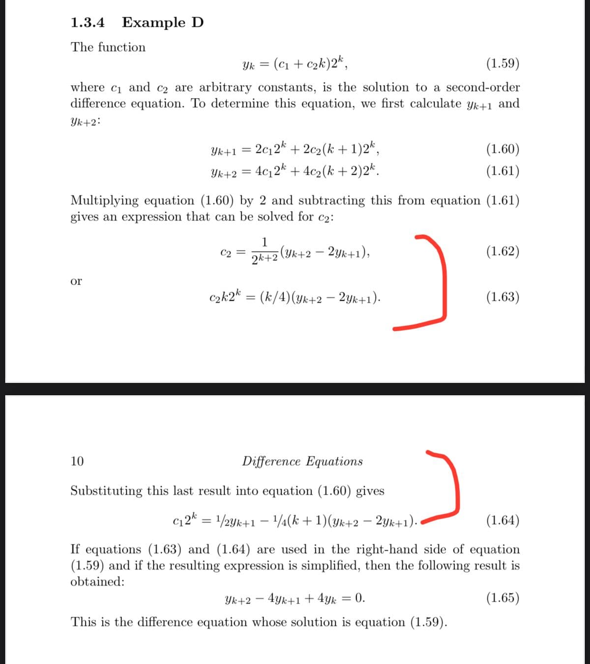 1.3.4
Example D
The function
(c1 + c2k)2*,
(1.59)
Yk =
where c1 and c2 are arbitrary constants, is the solution to a second-order
difference equation. To determine this equation, we first calculate yk+1 and
Yk+2:
Yk+1 = 2c12* + 2c2(k + 1)2*,
(1.60)
Yk+2 = 4c12k + 4c2(k + 2)2*.
(1.61)
Multiplying equation (1.60) by 2 and subtracting this from equation (1.61)
gives an expression that can be solved for c2:
1
(Yk+2 – 2yk+1),
(1.62)
-
2k+2
or
c2k2k = (k/4)(yk+2 – 2yk+1).
(1.63)
10
Difference Equations
Substituting this last result into equation (1.60) gives
c12* = 1/2Yk+1 – 1¼(k + 1)(yk+2 – 2yk+1). •
(1.64)
If equations (1.63) and (1.64) are used in the right-hand side of equation
(1.59) and if the resulting expression is simplified, then the following result is
obtained:
Yk+2 – 4yk+1 + 4yk
= 0.
(1.65)
|
This is the difference equation whose solution is equation (1.59).
