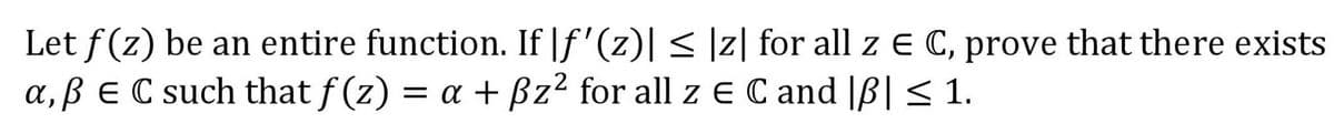 Let f(z) be an entire function. If |ƒ'(z)| ≤ |z| for all z € C, prove that there exists
a, ß E C such that f(z) = a + ßz² for all z E C and |ß| ≤ 1.