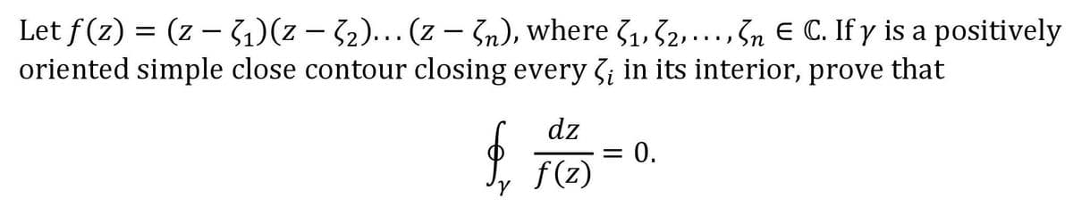 )
Let f(z) = (z − ₁)(z − 3₂)... (zn), where ₁, 2,...,n E C. If y is a positively
oriented simple close contour closing every ; in its interior, prove that
$
dz
ƒ(z)
=
0.