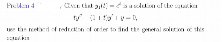 Problem 4
, Given that y1(t) = e' is a solution of the equation
ty" – (1+t)y' + y = 0,
use the method of reduction of order to find the general solution of this
equation
