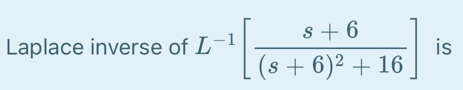 Laplace inverse of L-1
s + 6
is
(s + 6)² + 16
