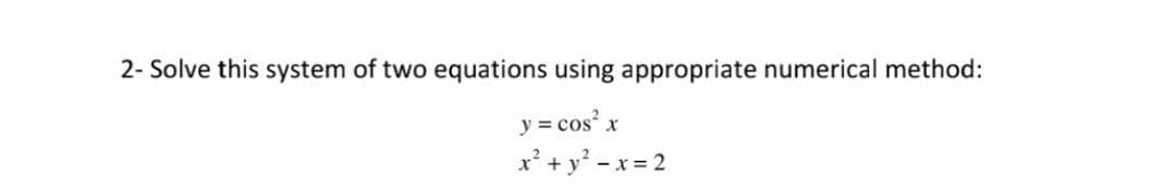 2- Solve this system of two equations using appropriate numerical method:
y = cos x
x² + y? - x = 2
