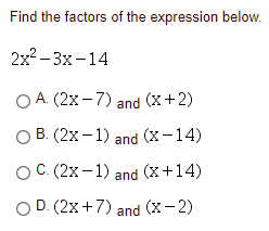 Find the factors of the expression below.
2x2 – 3x-14
O A. (2x-7) and (x+2)
ОВ (2х —1) and (x -14)
O C. (2x-1) and (X+14)
O D. (2x+7) and (x- 2)
