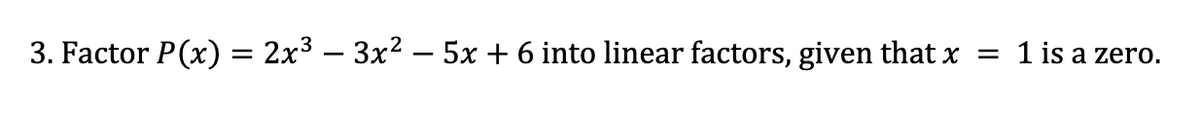 3. Factor P(x) = 2x³ − 3x² − 5x + 6 into linear factors, given that x
=
1 is a zero.