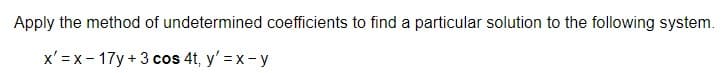 Apply the method of undetermined coefficients to find a particular solution to the following system.
x' =x- 17y + 3 cos 4t, y' =x- y
