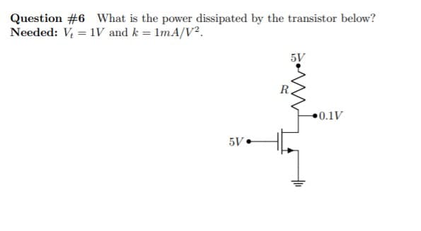 Question #6 What is the power dissipated by the transistor below?
Needed: V = 1V and k = 1mA/V².
5V
R,
0.1V
5V•
