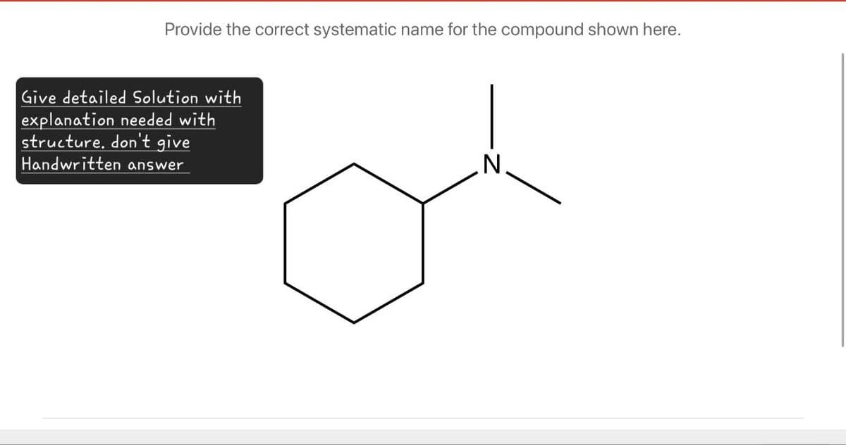 Provide the correct systematic name for the compound shown here.
Give detailed Solution with
explanation needed with
structure. don't give
Handwritten answer
N