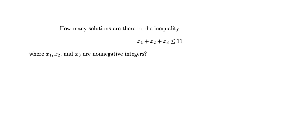 How many solutions are there to the inequality
xi + x2 + x3 < 11
where x1, x2, and x3 are
nonnegative integers?
