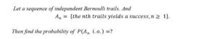 Let a sequence of independent Bernoulli trails. And
A, = (the nth trails yields a success, n 2 1}.
Then find the probability of P(A, i o.) =?
