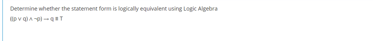 Determine whether the statement form is logically equivalent using Logic Algebra
((p v q) ^ ¬p) → q = T
