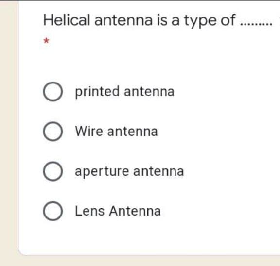 Helical antenna is a type of .
O printed antenna
O Wire antenna
O aperture antenna
O Lens Antenna
