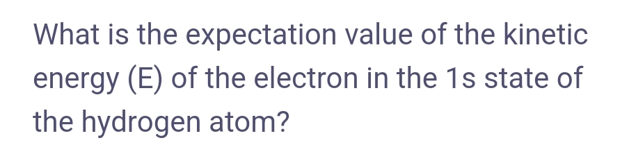 What is the expectation value of the kinetic
energy (E) of the electron in the 1s state of
the hydrogen atom?
