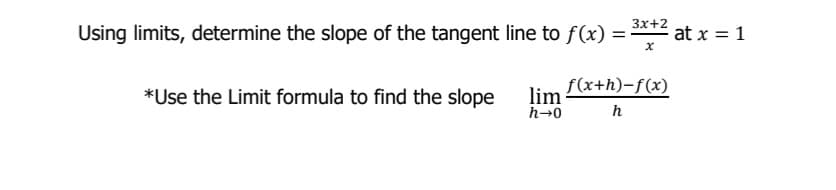 3x+2
Using limits, determine the slope of the tangent line to f(x) =
at x = 1
lim f(x+h)-f(x)
h→0
*Use the Limit formula to find the slope
h
