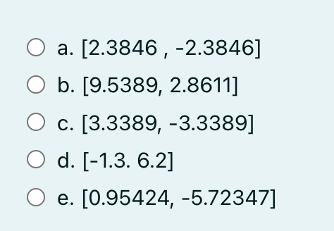 O a. [2.3846, -2.3846]
O b. [9.5389, 2.8611]
O c. [3.3389, -3.3389]
O d. [-1.3.6.2]
e. [0.95424, -5.72347]