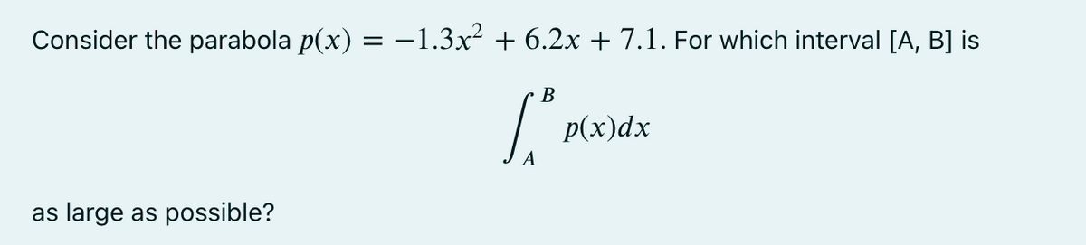 Consider the parabola p(x) = −1.3x² + 6.2x + 7.1. For which interval [A, B] is
B
1.²
A
as large as possible?
p(x)dx