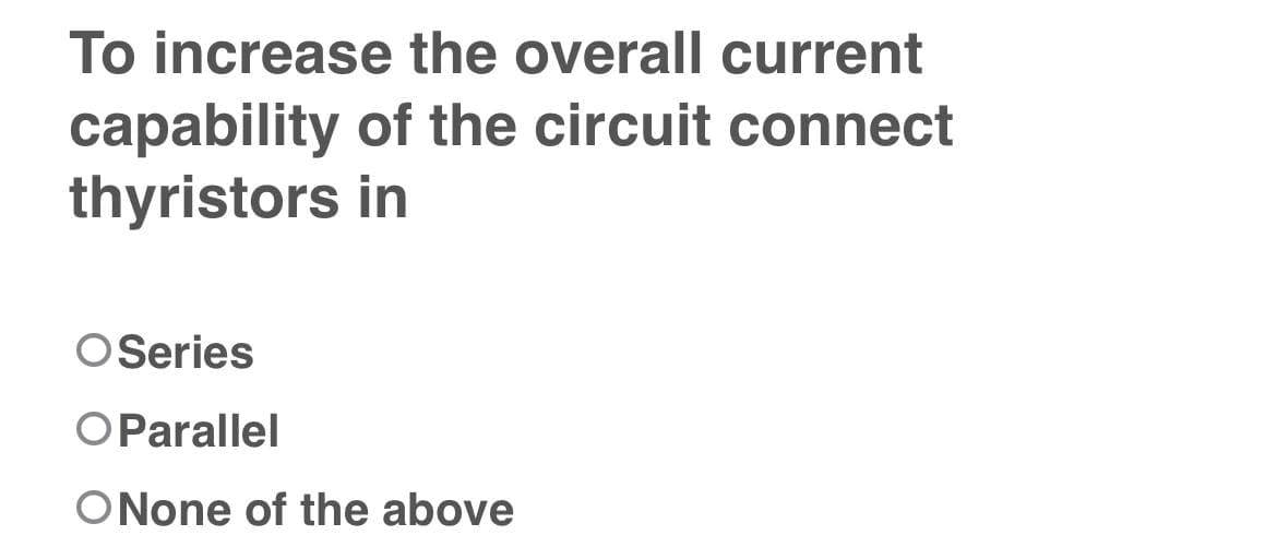 To increase the overall current
capability of the circuit connect
thyristors in
O Series
OParallel
ONone of the above
