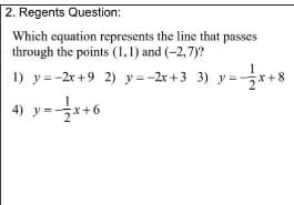 2. Regents Question:
Which equation represents the line that passes
through the points (1,1) and (-2,7)?
I) y =-2r +9 2) y=-2x +3 3) y =-
1
-8
4) y=*+6
