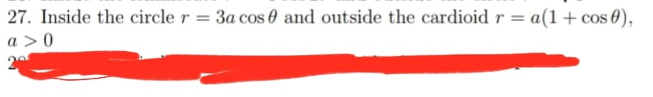 27. Inside the circle r = 3a cos 0 and outside the cardioidr = a(1+cos 0),
a > 0
