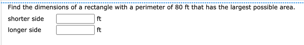 Find the dimensions of a rectangle with a perimeter of 80 ft that has the largest possible area.
shorter side
ft
longer side
ft
