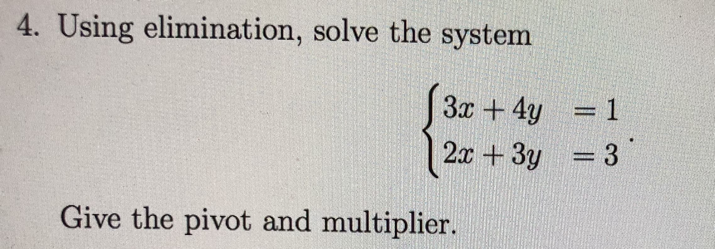 4. Using elimination, solve the system
3
3x+4y =1
2x + 3y
= 3
Give the pivot and multiplier.
