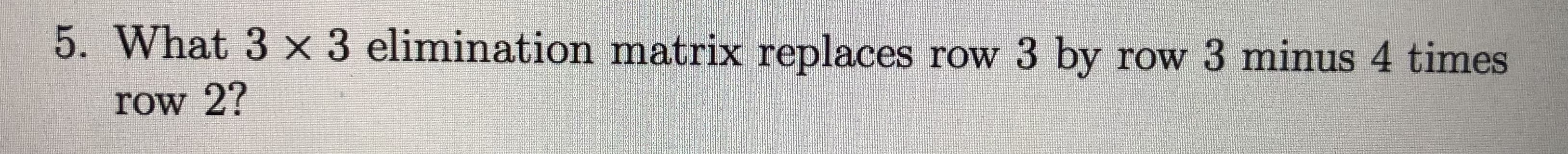 What 3 x 3 elimination matrix replaces row 3 by row 3 minus 4 times
row 2?
