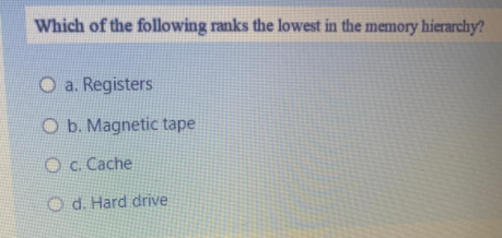 Which of the following ranks the lowest in the memory hierarchy?
O a. Registers
O b. Magnetic tape
Oc. Cache
O d. Hard drive
