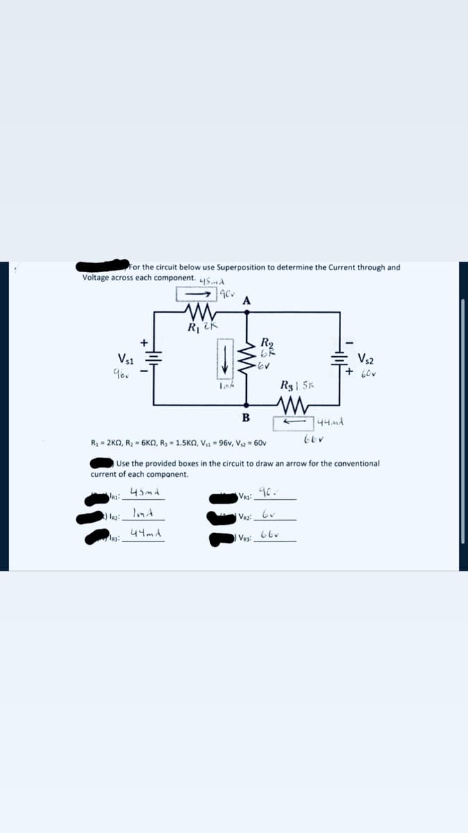 For the circuit below use Superposition to determine the Current through and
Voltage across each component. 45.A
790v
Vs1
9bv
IR2:
W
R3:
R₁ 2K
Jak
A
B
R₂
EV
R$ 1.5K
www
R₁ = 2KQ, R₂ = 6K0, R3= 1.5K, V₁1 = 96v, V₁2 = 60v
Use the provided boxes in the circuit to draw an arrow for the conventional
current of each component.
las: 45mA
IMA
पपmत
- 44.MA
bbv
VR₂: 90.
VR₂: 6v
VR3: 6Gv
Vs2
+ 60v