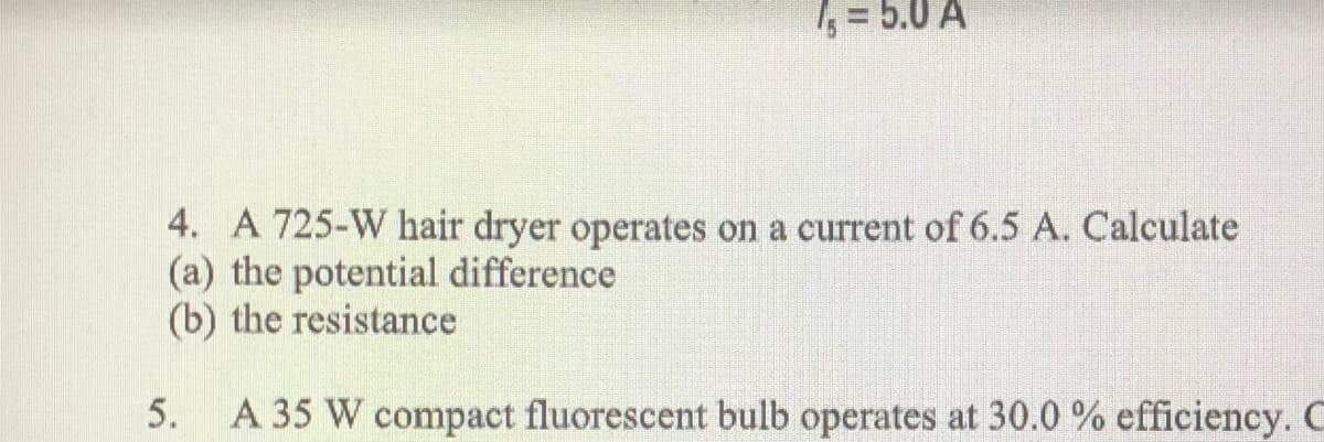 5.0 A
4. A 725-W hair dryer operates on a current of 6.5 A. Calculate
(a) the potential difference
(b) the resistance
5. A 35 W compact fluorescent bulb operates at 30.0 % efficiency. C