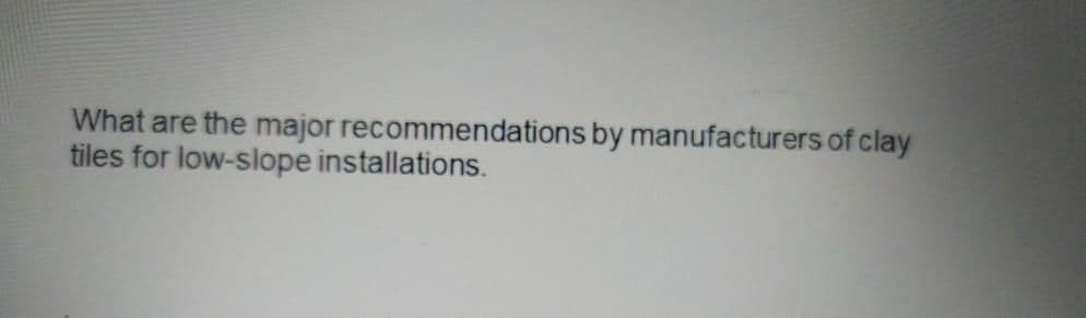 What are the major recommendations by manufacturers of clay
tiles for low-slope installations.
