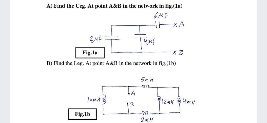 A) Find the Ceg. At point A&B in the network in fig.(1a)
buf
2uf
Yuf
Fig.la
B) Find the Leg. At point A&B in the network in fig.(1b)
5m H
12mH
UMH
B
Fig.1b
2mH
