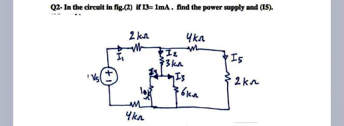 Q2- In the circuit in fig.(2) if 13= 1mA. find the power supply and (I5).
2 kn
Ykn
Is
$3 kn
Vs
2kn
Ykn
