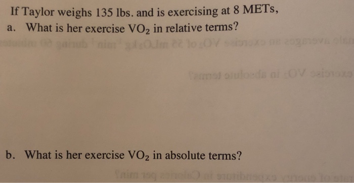 If Taylor weighs 135 lbs. and is exercising at 8 METS,
a. What is her exercise VO, in relative terms?
