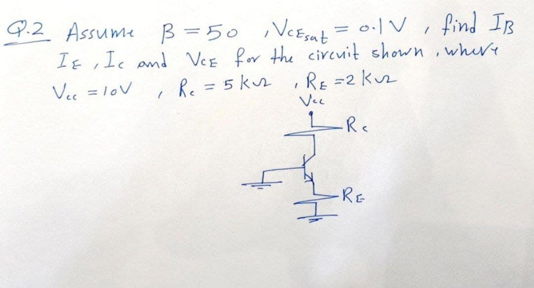 Q.2 Assume B =50 VeEsat = 0.V,
,VCEsat
find IB
It ,Ic and Ver for the circuit shown ,where
, Re =5kz , RE =2 kuz
Vec
RE =2 Kz
Vec = lov
LR
RE
