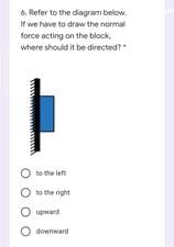 6. Refer to the diagram below.
If we have to draw the normal
force acting on the block,
where should it be directed?*
O ro the left
O to the right
pudn O
O downward
