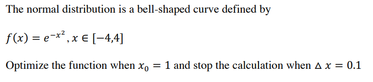 The normal distribution is a bell-shaped curve defined by
f(x) = e-x' , x € [-4,4]
Optimize the function when xo = 1 and stop the calculation when A x = 0.1
